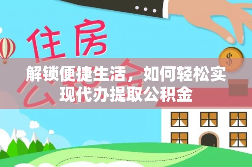 宣化解锁便捷生活，如何轻松实现代办提取公积金