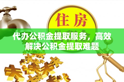 宣化代办公积金提取服务，高效解决公积金提取难题
