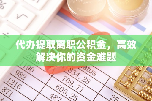 宣化代办提取离职公积金，高效解决你的资金难题
