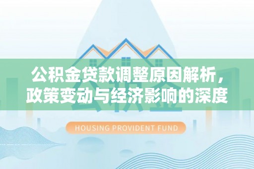 宣化公积金贷款调整原因解析，政策变动与经济影响的深度探讨