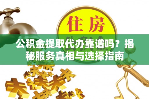 宣化公积金提取代办靠谱吗？揭秘服务真相与选择指南