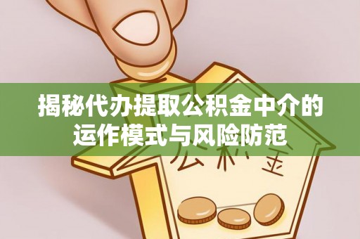 宣化揭秘代办提取公积金中介的运作模式与风险防范