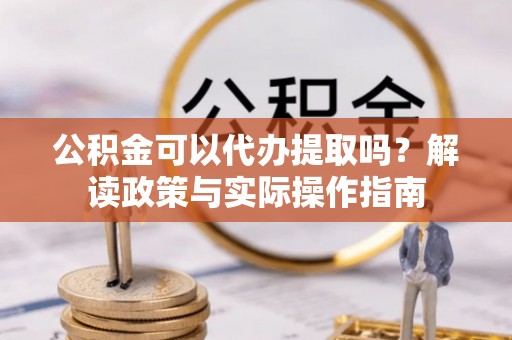 宣化公积金可以代办提取吗？解读政策与实际操作指南