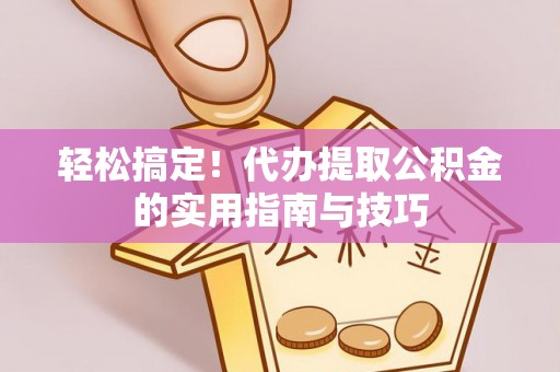 宣化轻松搞定！代办提取公积金的实用指南与技巧
