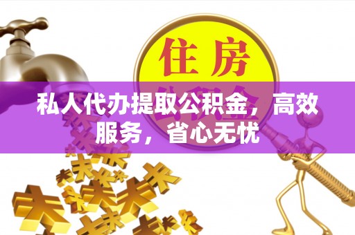 宣化私人代办提取公积金，高效服务，省心无忧