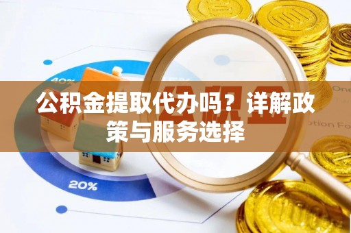 宣化公积金提取代办吗？详解政策与服务选择