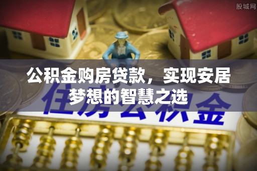 宣化公积金购房贷款，实现安居梦想的智慧之选