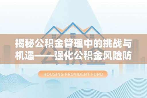 宣化揭秘公积金管理中的挑战与机遇——强化公积金风险防控的多维策略