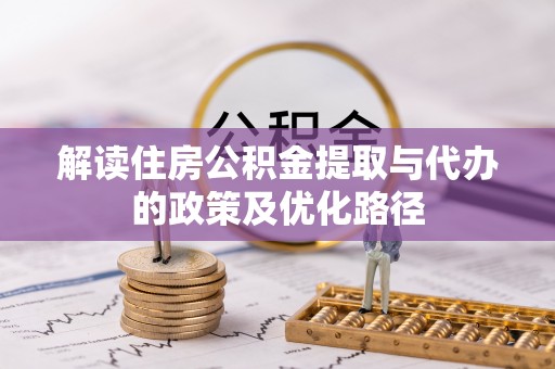 宣化解读住房公积金提取与代办的政策及优化路径