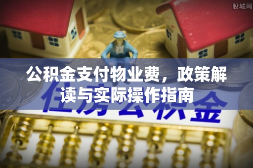 宣化公积金支付物业费，政策解读与实际操作指南
