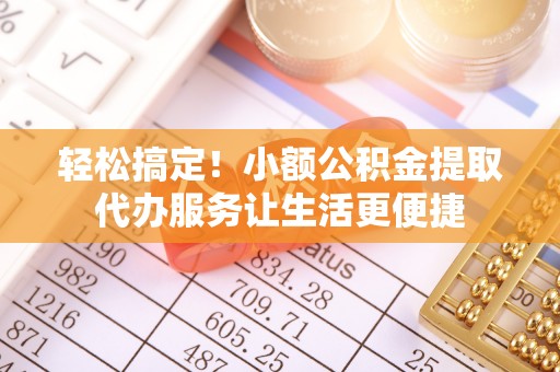 宣化轻松搞定！小额公积金提取代办服务让生活更便捷