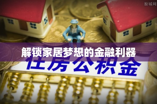 宣化解锁家居梦想的金融利器