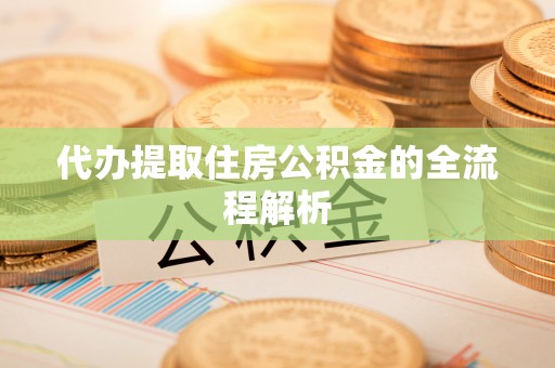 宣化代办提取住房公积金的全流程解析