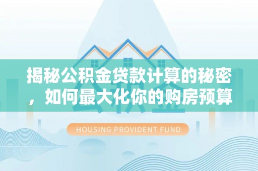 宣化揭秘公积金贷款计算的秘密，如何最大化你的购房预算