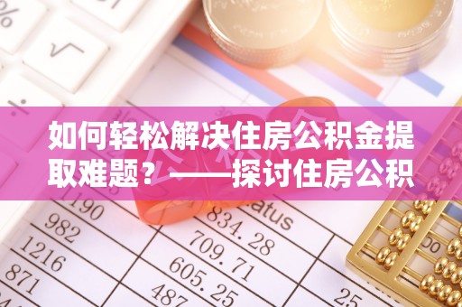 宣化如何轻松解决住房公积金提取难题？——探讨住房公积金提取代办服务