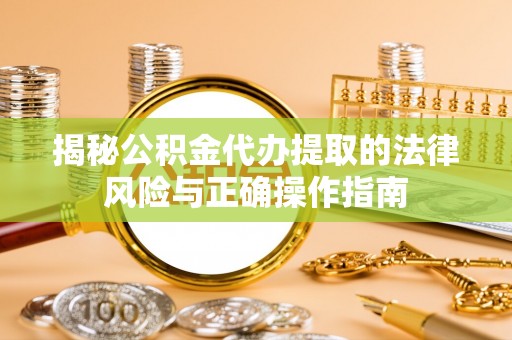 宣化揭秘公积金代办提取的法律风险与正确操作指南