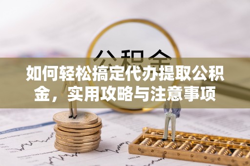 宣化如何轻松搞定代办提取公积金，实用攻略与注意事项