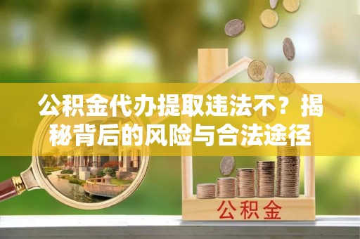 宣化公积金代办提取违法不？揭秘背后的风险与合法途径