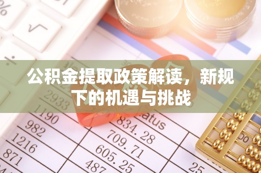 宣化公积金提取政策解读，新规下的机遇与挑战