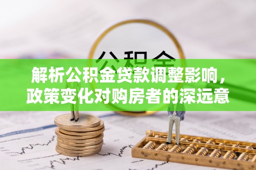 宣化解析公积金贷款调整影响，政策变化对购房者的深远意义