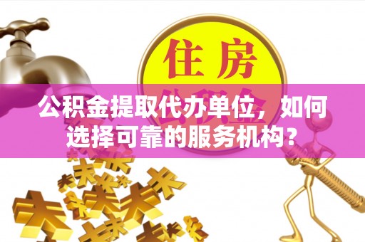 宣化公积金提取代办单位，如何选择可靠的服务机构？