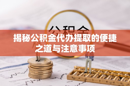 宣化揭秘公积金代办提取的便捷之道与注意事项