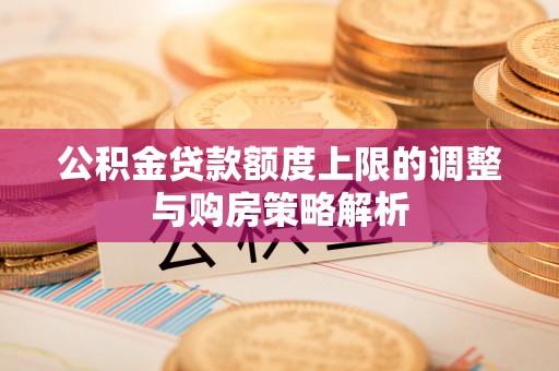 宣化公积金贷款额度上限的调整与购房策略解析