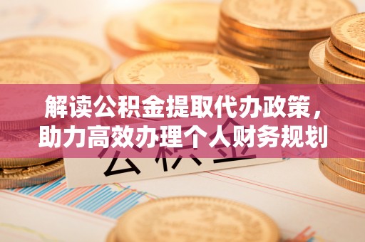 宣化解读公积金提取代办政策，助力高效办理个人财务规划