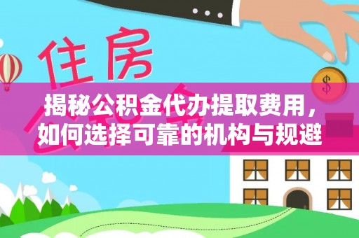 宣化揭秘公积金代办提取费用，如何选择可靠的机构与规避潜在风险