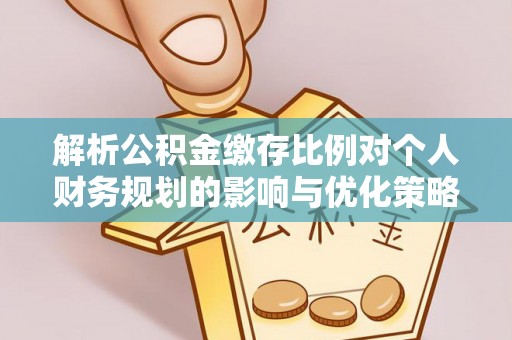 宣化解析公积金缴存比例对个人财务规划的影响与优化策略