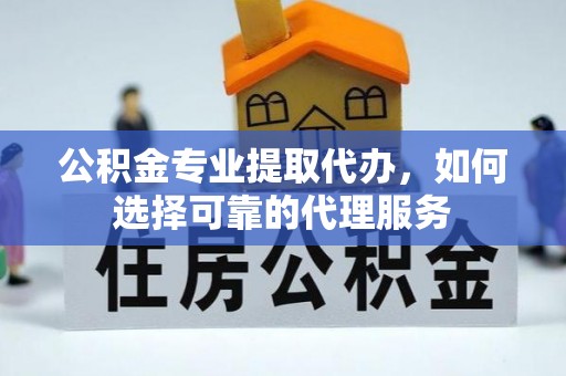 宣化公积金专业提取代办，如何选择可靠的代理服务