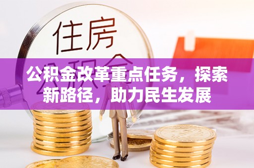 宣化公积金改革重点任务，探索新路径，助力民生发展