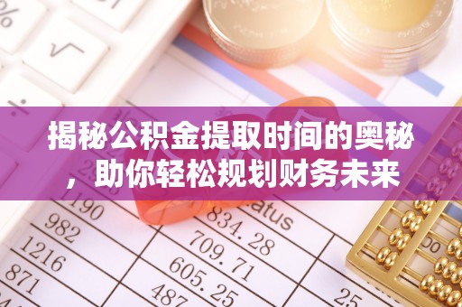 宣化揭秘公积金提取时间的奥秘，助你轻松规划财务未来