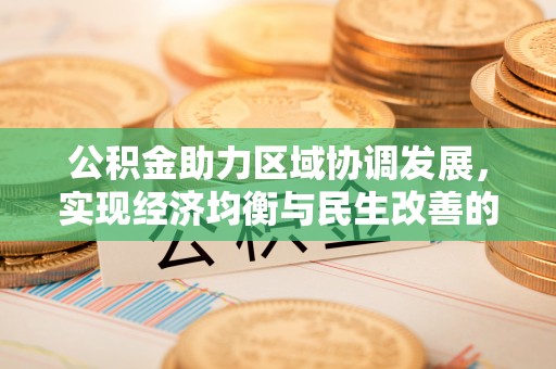 宣化公积金助力区域协调发展，实现经济均衡与民生改善的新路径