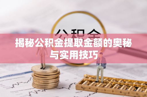宣化揭秘公积金提取金额的奥秘与实用技巧