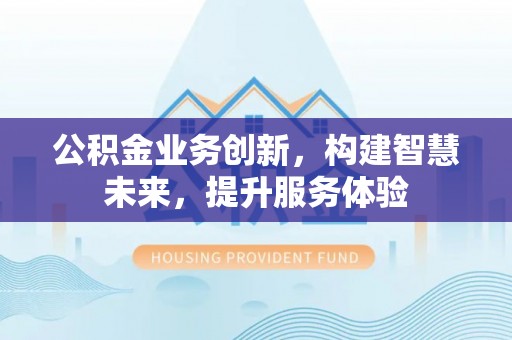 宣化公积金业务创新，构建智慧未来，提升服务体验