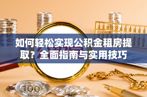 宣化如何轻松实现公积金租房提取？全面指南与实用技巧