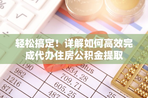 宣化轻松搞定！详解如何高效完成代办住房公积金提取
