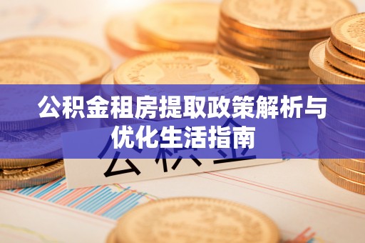 宣化公积金租房提取政策解析与优化生活指南