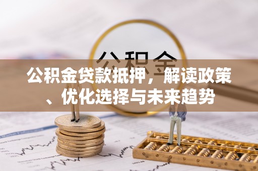 宣化公积金贷款抵押，解读政策、优化选择与未来趋势