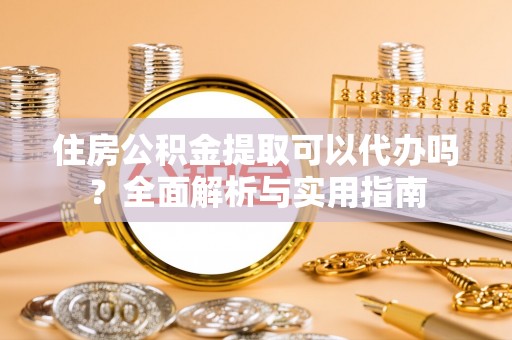 宣化住房公积金提取可以代办吗？全面解析与实用指南