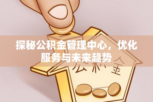 宣化探秘公积金管理中心，优化服务与未来趋势