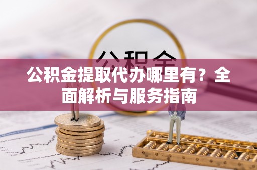 宣化公积金提取代办哪里有？全面解析与服务指南