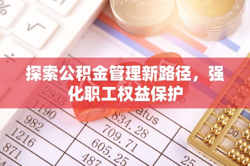 宣化探索公积金管理新路径，强化职工权益保护