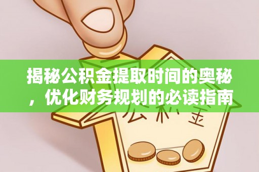 宣化揭秘公积金提取时间的奥秘，优化财务规划的必读指南