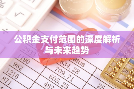 宣化公积金支付范围的深度解析与未来趋势