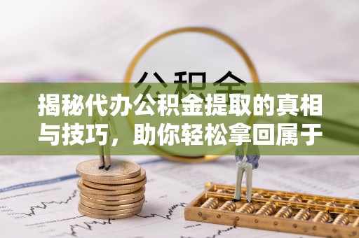 宣化揭秘代办公积金提取的真相与技巧，助你轻松拿回属于你的钱