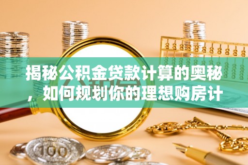 宣化揭秘公积金贷款计算的奥秘，如何规划你的理想购房计划