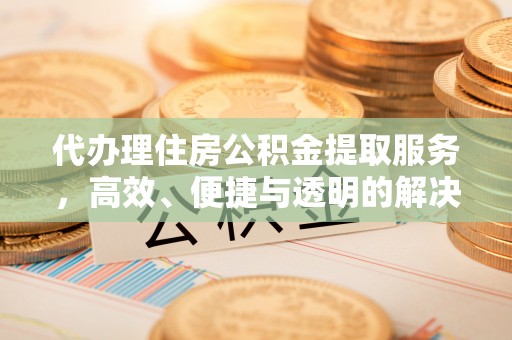 宣化代办理住房公积金提取服务，高效、便捷与透明的解决方案