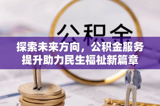 宣化探索未来方向，公积金服务提升助力民生福祉新篇章